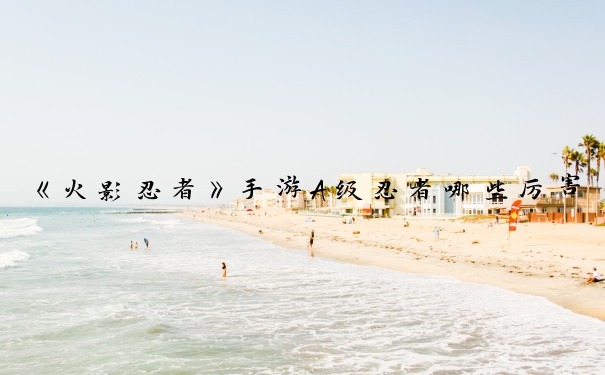 《火影忍者》手游A级忍者哪些厉害_火影忍者手游a忍排行