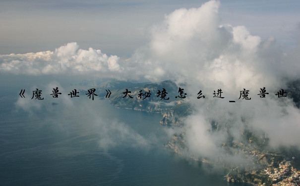 《魔兽世界》大秘境怎么进_魔兽世界大秘境