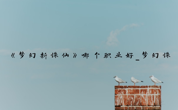 《梦幻新诛仙》哪个职业好_梦幻诛仙9个职业哪个好