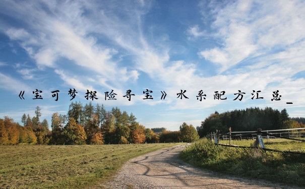《宝可梦探险寻宝》水系配方汇总_宝可梦探险寻宝 配方