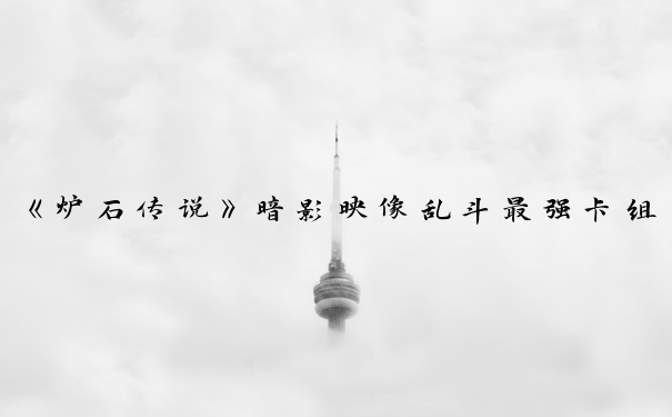 《炉石传说》暗影映像乱斗最强卡组攻略_炉石传说暗影映像