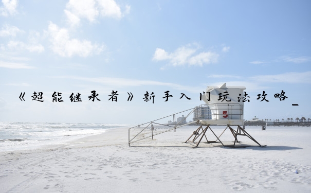 《超能继承者》新手入门玩法攻略_超能继承者攻略