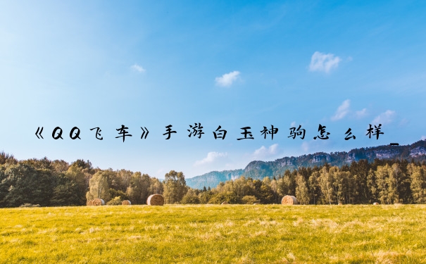 《QQ飞车》手游白玉神驹怎么样_qq飞车白玉神驹