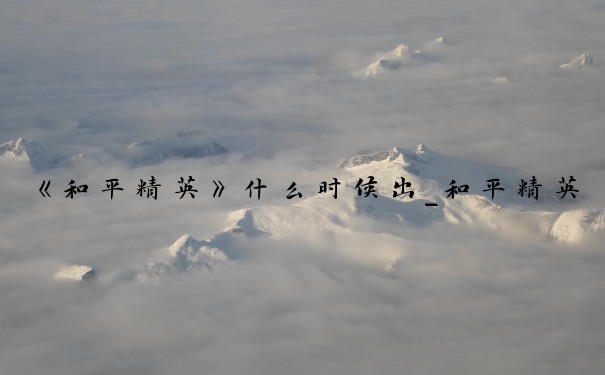 《和平精英》什么时候出_和平精英什么时候上线