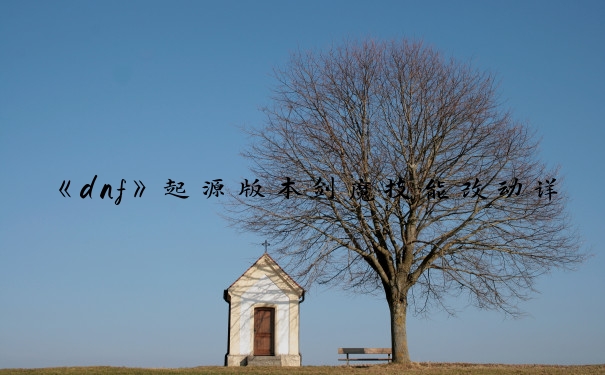《dnf》起源版本剑魔技能改动详情_改版之前的剑魔