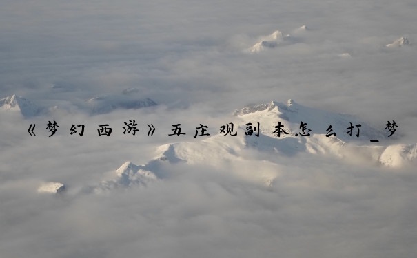 《梦幻西游》五庄观副本怎么打_梦幻西游五庄观