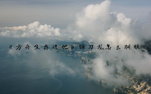 《方舟生存进化》镰刀龙怎么驯服_方舟镰刀龙吃什么