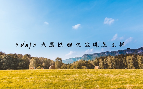 《dnf》火属性强化宝珠怎么样_dnf火强宝珠