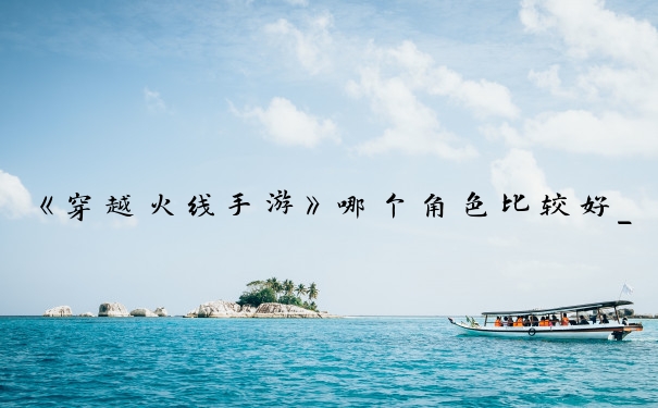 《穿越火线手游》哪个角色比较好_cf手游英雄角色哪个好