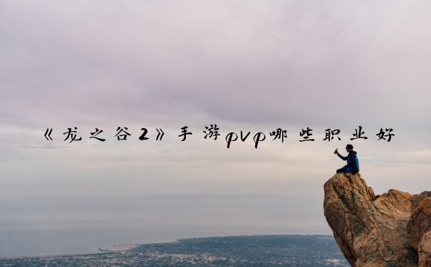 《龙之谷2》手游pvp哪些职业好_龙之谷手游pvp