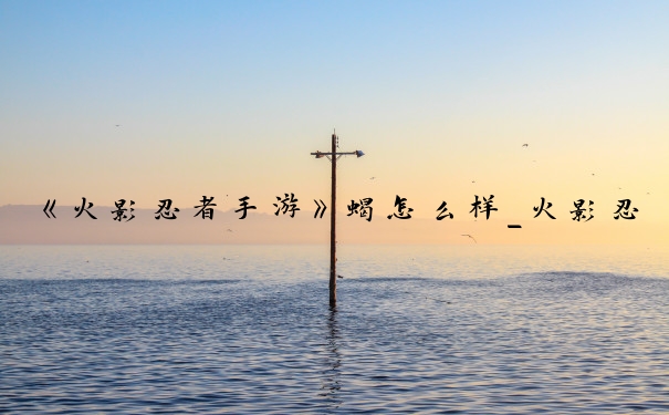 《火影忍者手游》蝎怎么样_火影忍者手游蝎