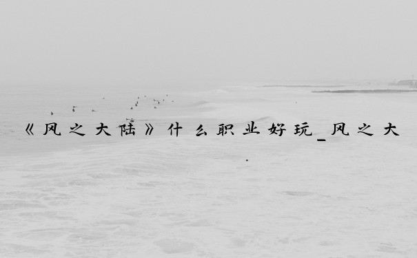 《风之大陆》什么职业好玩_风之大陆平民职业选择