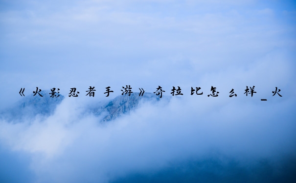 《火影忍者手游》奇拉比怎么样_火影忍者奇拉比