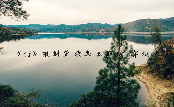 《cf》限制登录怎么解除_穿越火线限制登录