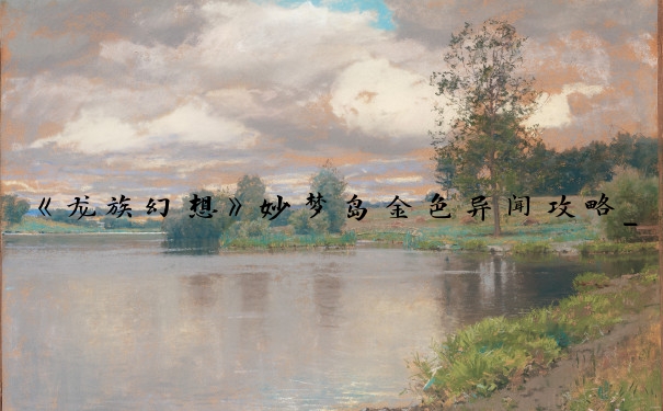 《龙族幻想》妙梦岛金色异闻攻略_龙族幻想金色异闻