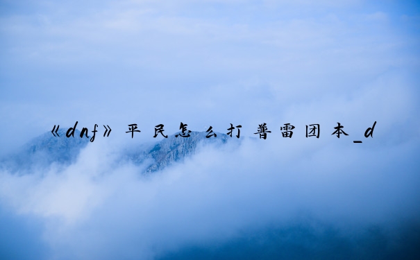《dnf》平民怎么打普雷团本_dnf普雷团本攻略