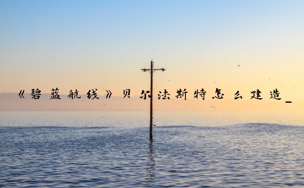 《碧蓝航线》贝尔法斯特怎么建造_贝尔法斯特碧蓝航线