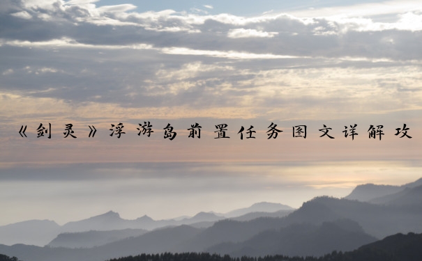 《剑灵》浮游岛前置任务图文详解攻略_剑灵浮游岛怎么去