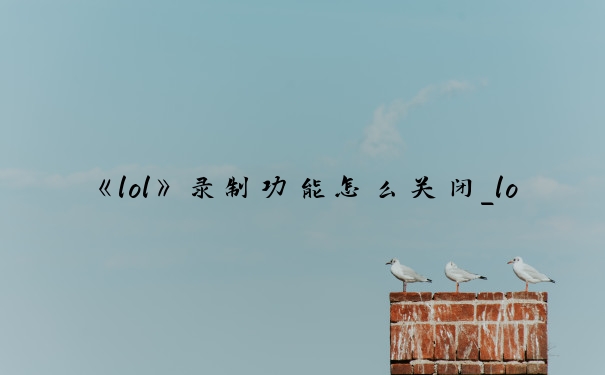 《lol》录制功能怎么关闭_lol怎么关闭自动录制