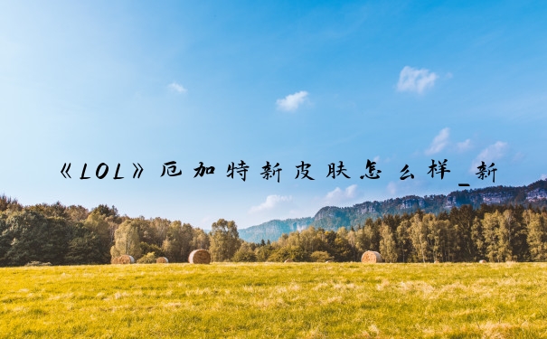 《LOL》厄加特新皮肤怎么样_新版厄加特皮肤