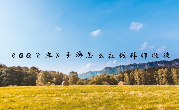 《QQ飞车》手游怎么在线拜师收徒_qq飞车怎么拜师
