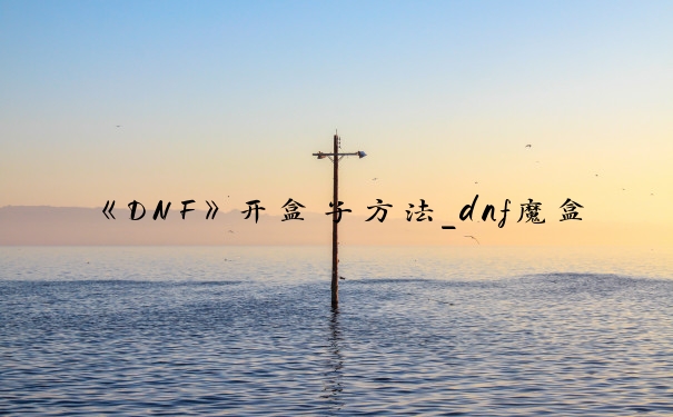 《DNF》开盒子方法_dnf魔盒怎么开