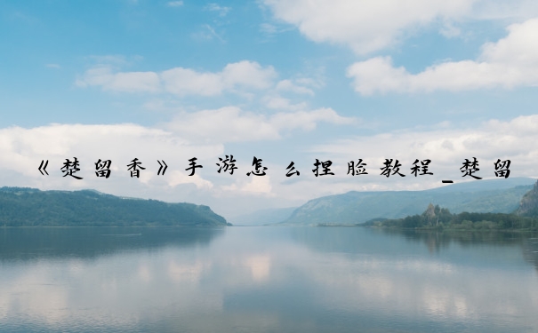 《楚留香》手游怎么捏脸教程_楚留香华山捏脸