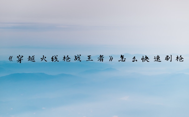 《穿越火线枪战王者》怎么快速刷枪_穿越火线枪战王者刷枪