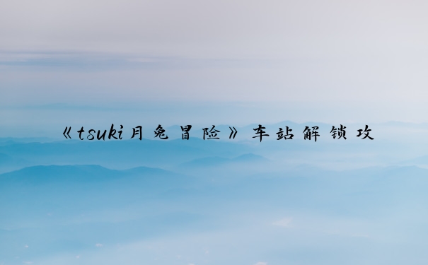 《tsuki月兔冒险》车站解锁攻略_tsuki攻略