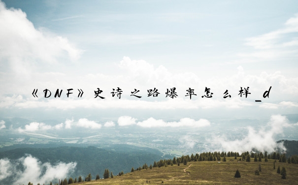 《DNF》史诗之路爆率怎么样_dnf史诗之路爆率