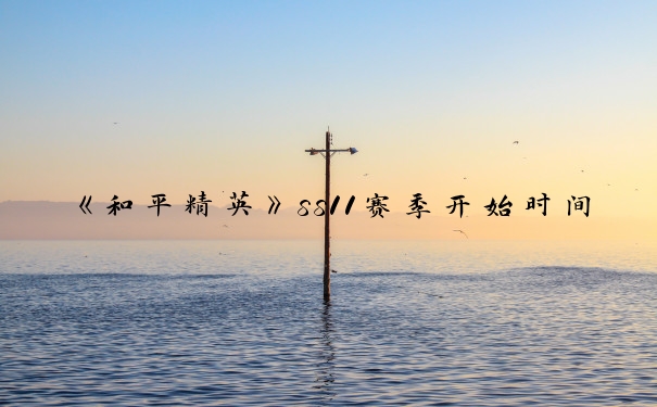 《和平精英》ss11赛季开始时间一览_和平精英赛季时间