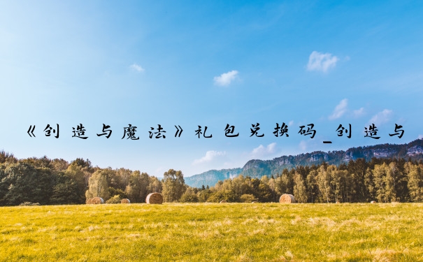 《创造与魔法》礼包兑换码_创造与魔法礼包