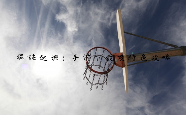 混沌起源：手游下载及特色攻略