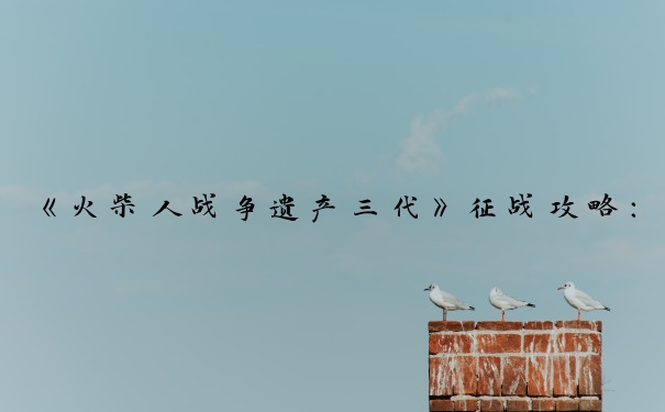 《火柴人战争遗产三代》征战攻略：资源、兵种、建筑与战斗策略
