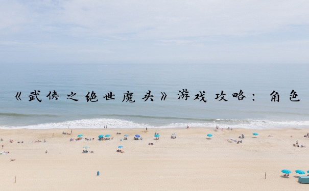 《武侠之绝世魔头》游戏攻略：角色、技能、势力、装备、副本要点。