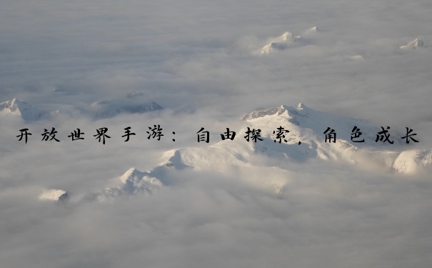 开放世界手游：自由探索，角色成长、互动与应对危险的要点。