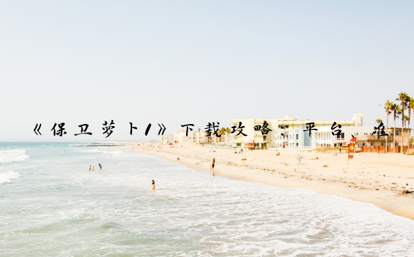 《保卫萝卜1》下载攻略：平台、准备、问题与安装后体验。