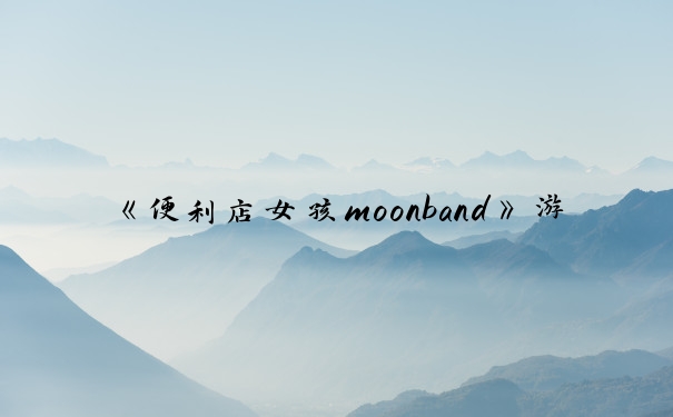 《便利店女孩moonband》游戏攻略：经营、互动、升级要点