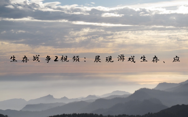 生存战争2视频：展现游戏生存、应对危险与探索创造