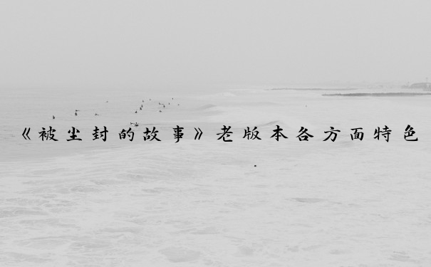 《被尘封的故事》老版本各方面特色，独特韵味与挑战的游戏之旅。