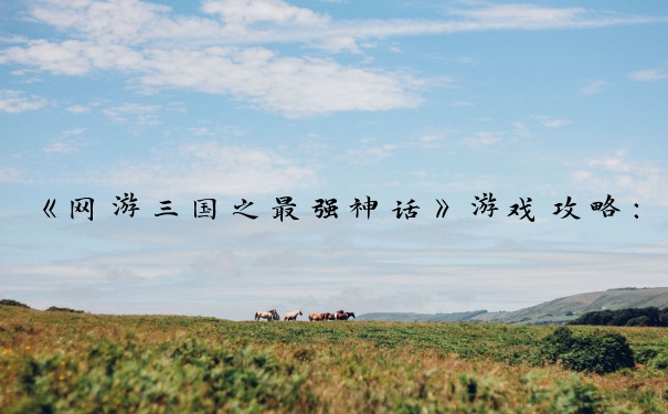 《网游三国之最强神话》游戏攻略：初、中、后期发展的要点与策略。