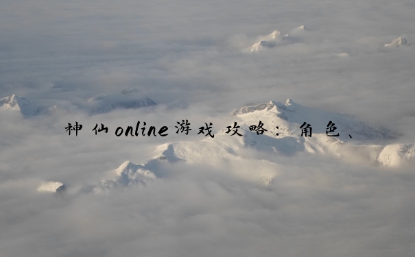 神仙online游戏攻略：角色、升级、装备、社交系统全解析