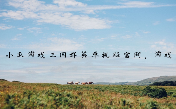 小瓜游戏三国群英单机版官网，游戏各方面攻略助力征战三国。