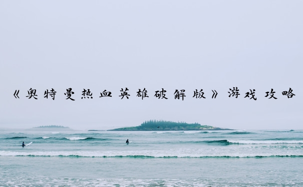 《奥特曼热血英雄破解版》游戏攻略：角色、技能、战斗、装备