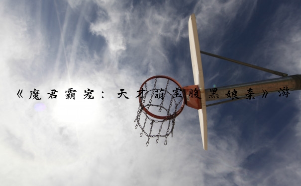 《魔君霸宠：天才萌宝腹黑娘亲》游戏攻略：角色、互动、冒险要点