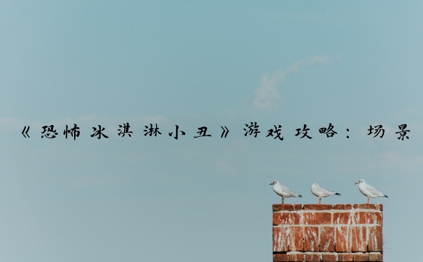 《恐怖冰淇淋小丑》游戏攻略：场景、应对小丑、找线索道具