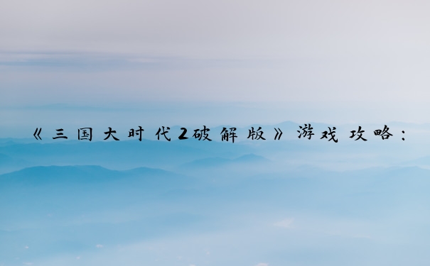 《三国大时代2破解版》游戏攻略：角色发展、军事、城池、外交策略。