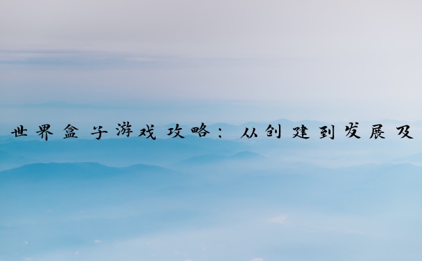 世界盒子游戏攻略：从创建到发展及应对各类事件的要点