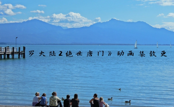 《斗罗大陆2绝世唐门》动画集数更新情况及相关游戏攻略。