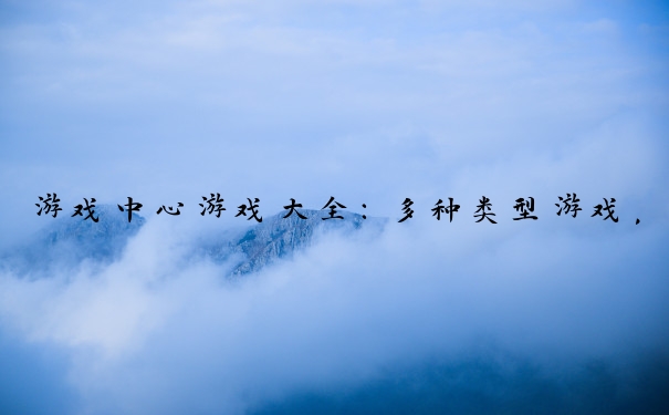 游戏中心游戏大全：多种类型游戏，满足不同玩家乐趣。